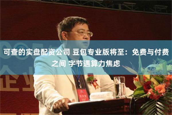 可查的实盘配资公司 豆包专业版将至：免费与付费之间 字节遇算力焦虑