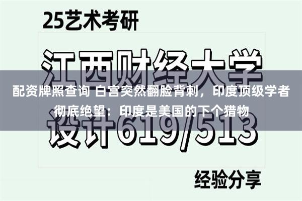 配资牌照查询 白宫突然翻脸背刺，印度顶级学者彻底绝望：印度是美国的下个猎物