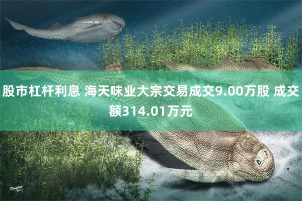 股市杠杆利息 海天味业大宗交易成交9.00万股 成交额314.01万元