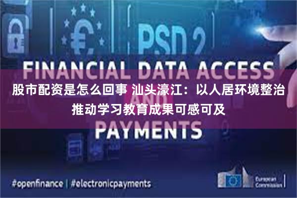 股市配资是怎么回事 汕头濠江：以人居环境整治推动学习教育成果可感可及