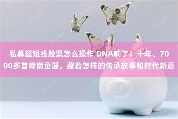 私募超短线股票怎么操作 DNA响了！十年、7000多首岭南童谣，藏着怎样的传承故事和时代新意