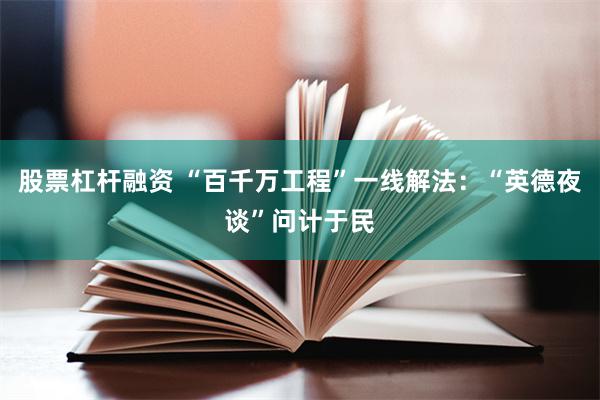 股票杠杆融资 “百千万工程”一线解法：“英德夜谈”问计于民