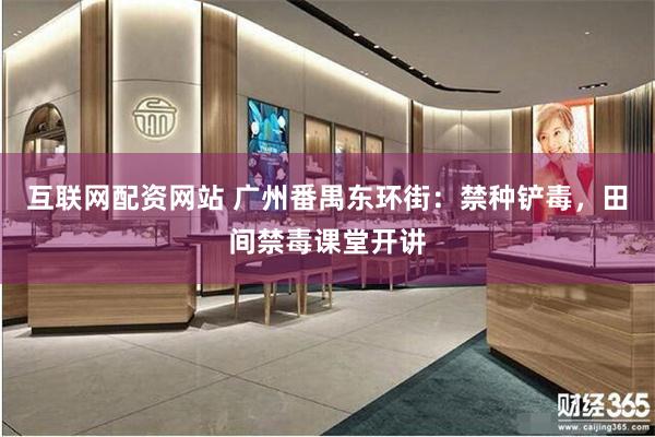 互联网配资网站 广州番禺东环街：禁种铲毒，田间禁毒课堂开讲