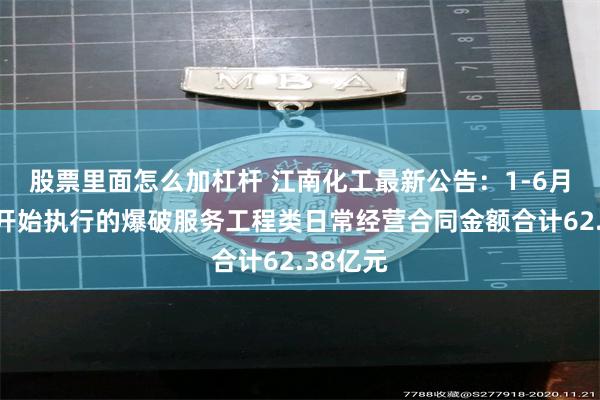 股票里面怎么加杠杆 江南化工最新公告：1-6月新签或开始执行的爆破服务工程类日常经营合同金额合计62.38亿元