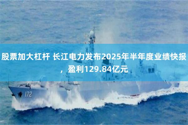 股票加大杠杆 长江电力发布2025年半年度业绩快报，盈利129.84亿元