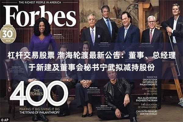 杠杆交易股票 渤海轮渡最新公告：董事、总经理于新建及董事会秘书宁武拟减持股份