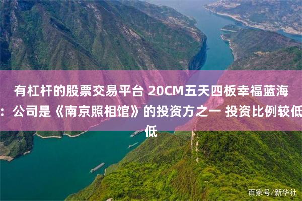 有杠杆的股票交易平台 20CM五天四板幸福蓝海：公司是《南京照相馆》的投资方之一 投资比例较低