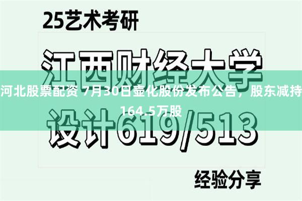 河北股票配资 7月30日壶化股份发布公告，股东减持164.5万股