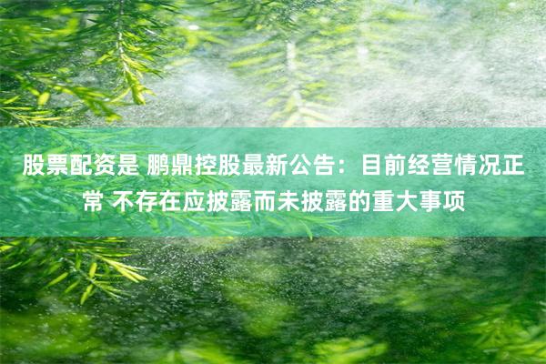 股票配资是 鹏鼎控股最新公告：目前经营情况正常 不存在应披露而未披露的重大事项