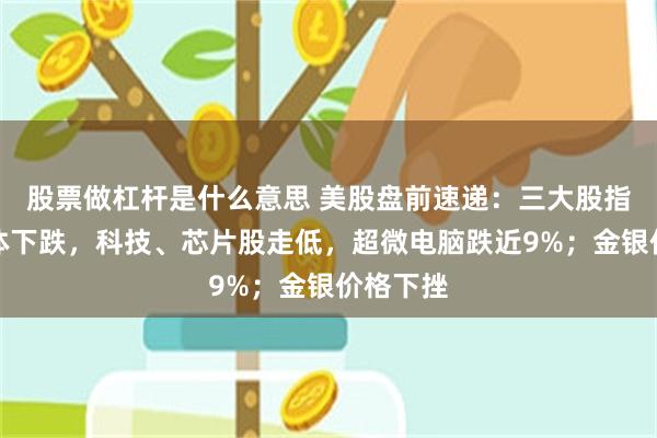 股票做杠杆是什么意思 美股盘前速递：三大股指期货集体下跌，科技、芯片股走低，超微电脑跌近9%；金银价格下挫