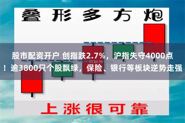 股市配资开户 创指跌2.7%，沪指失守4000点！逾3800只个股飘绿，保险、银行等板块逆势走强