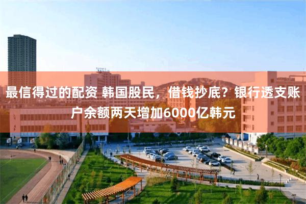 最信得过的配资 韩国股民，借钱抄底？银行透支账户余额两天增加6000亿韩元