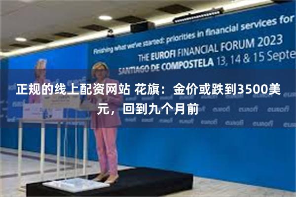 正规的线上配资网站 花旗:金价或跌到3500美元,回到九个月前