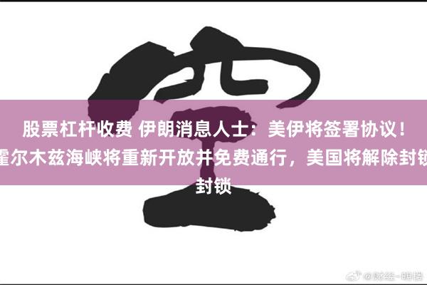 股票杠杆收费 伊朗消息人士：美伊将签署协议！霍尔木兹海峡将重新开放并免费通行，美国将解除封锁