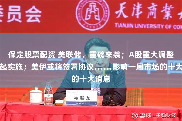 保定股票配资 美联储，重磅来袭；A股重大调整，明起实施；美伊或将签署协议……影响一周市场的十大消息