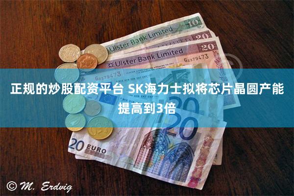正规的炒股配资平台 SK海力士拟将芯片晶圆产能提高到3倍