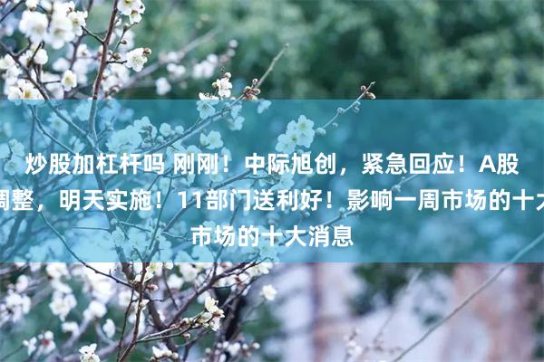 炒股加杠杆吗 刚刚！中际旭创，紧急回应！A股重大调整，明天实施！11部门送利好！影响一周市场的十大消息