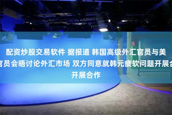 配资炒股交易软件 据报道 韩国高级外汇官员与美国官员会晤讨论外汇市场 双方同意就韩元疲软问题开展合作