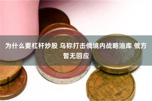 为什么要杠杆炒股 乌称打击俄境内战略油库 俄方暂无回应