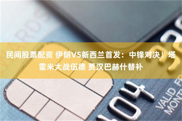 民间股票配资 伊朗VS新西兰首发：中锋对决！塔雷米大战伍德 贾汉巴赫什替补