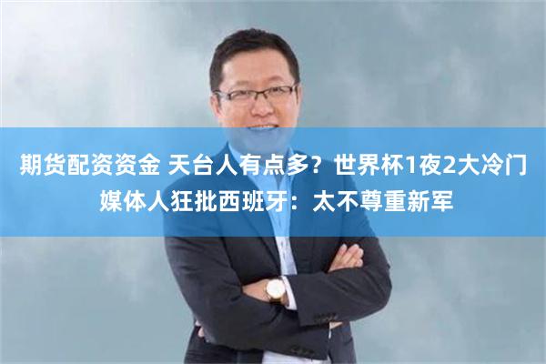 期货配资资金 天台人有点多？世界杯1夜2大冷门 媒体人狂批西班牙：太不尊重新军