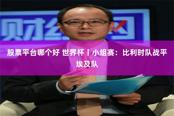 股票平台哪个好 世界杯丨小组赛：比利时队战平埃及队