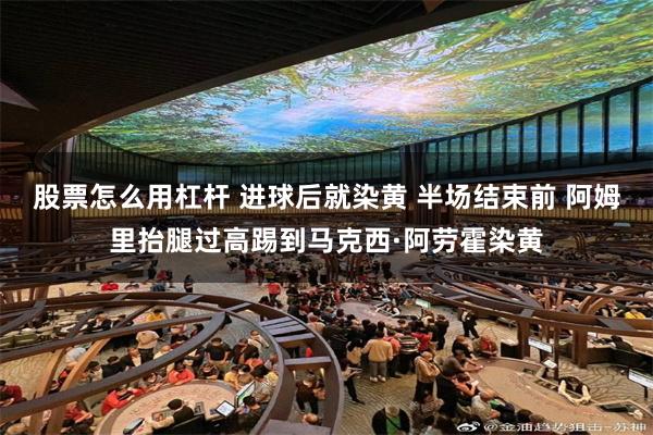 股票怎么用杠杆 进球后就染黄 半场结束前 阿姆里抬腿过高踢到马克西·阿劳霍染黄