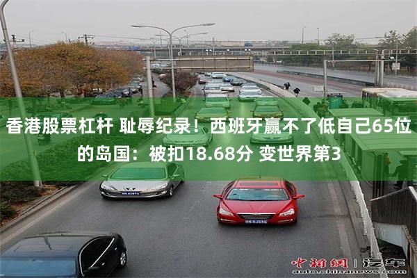 香港股票杠杆 耻辱纪录！西班牙赢不了低自己65位的岛国：被扣18.68分 变世界第3