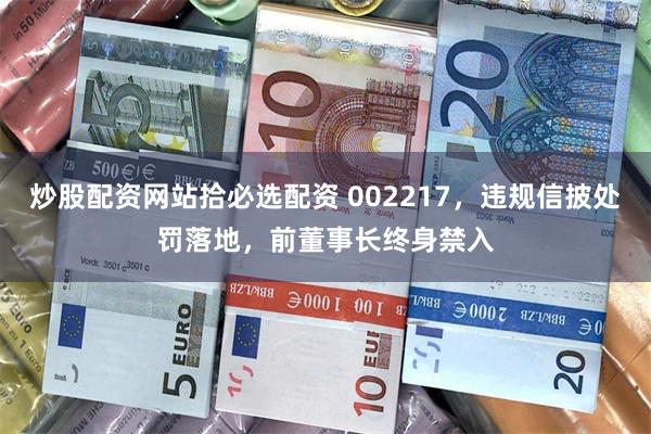 炒股配资网站拾必选配资 002217，违规信披处罚落地，前董事长终身禁入