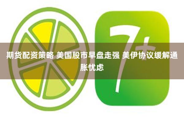 期货配资策略 美国股市早盘走强 美伊协议缓解通胀忧虑
