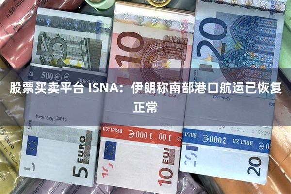 股票买卖平台 ISNA：伊朗称南部港口航运已恢复正常