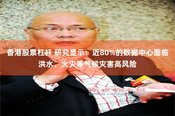 香港股票杠杆 研究显示:近80%的数据中心面临洪水、火灾等气候灾害高风险