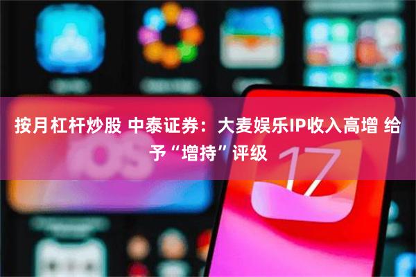 按月杠杆炒股 中泰证券：大麦娱乐IP收入高增 给予“增持”评级