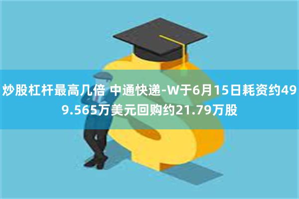 炒股杠杆最高几倍 中通快递-W于6月15日耗资约499.565万美元回购约21.79万股