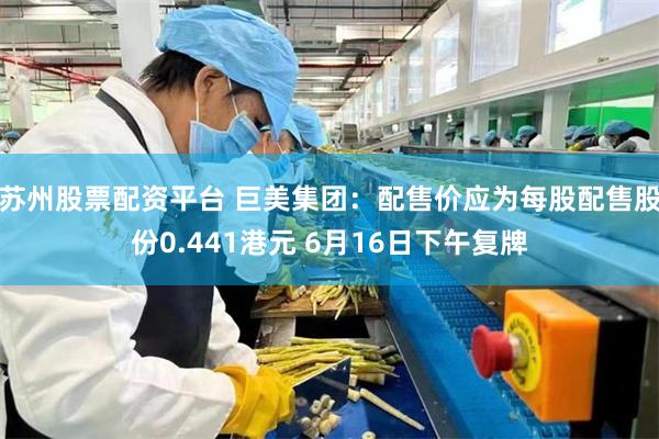 苏州股票配资平台 巨美集团：配售价应为每股配售股份0.441港元 6月16日下午复牌