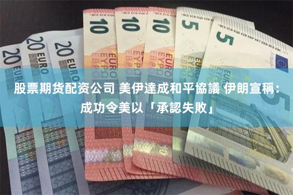 股票期货配资公司 美伊達成和平協議 伊朗宣稱：成功令美以「承認失敗」