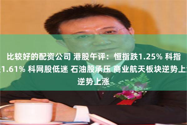 比较好的配资公司 港股午评：恒指跌1.25% 科指跌1.61% 科网股低迷 石油股承压 商业航天板块逆势上涨