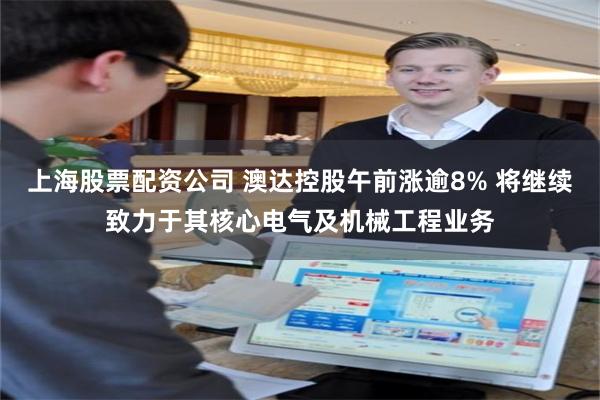上海股票配资公司 澳达控股午前涨逾8% 将继续致力于其核心电气及机械工程业务