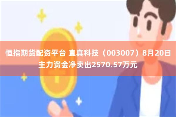 恒指期货配资平台 直真科技（003007）8月20日主力资金净卖出2570.57万元