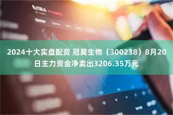 2024十大实盘配资 冠昊生物（300238）8月20日主力资金净卖出3206.35万元