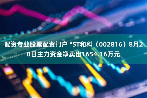 配资专业股票配资门户 *ST和科（002816）8月20日主力资金净卖出1654.16万元
