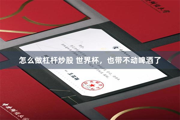 怎么做杠杆炒股 世界杯，也带不动啤酒了