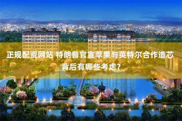 正规配资网站 特朗普官宣苹果与英特尔合作造芯 背后有哪些考虑？