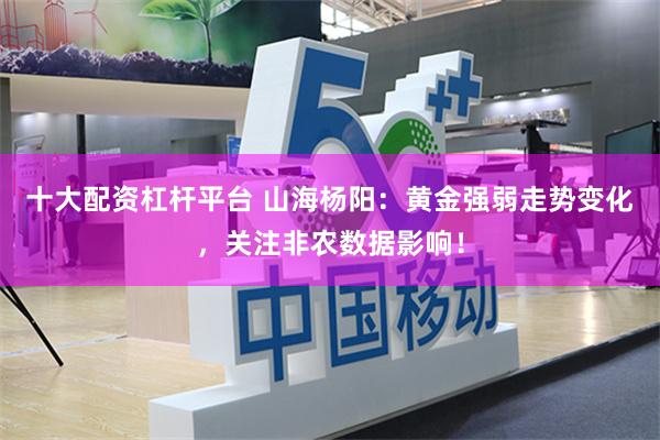 十大配资杠杆平台 山海杨阳:黄金强弱走势变化,关注非农数据影响!