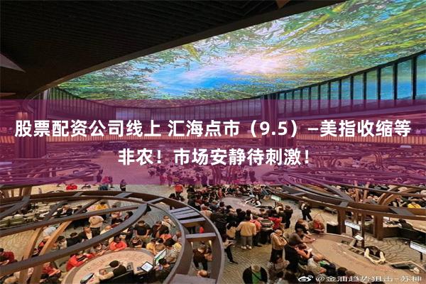 股票配资公司线上 汇海点市(9.5)—美指收缩等非农!市场安静待刺激!