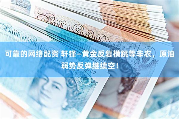 可靠的网络配资 轩锋—黄金反复横跳等非农，原油弱势反弹继续空！