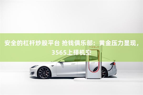 安全的杠杆炒股平台 抢钱俱乐部：黄金压力显现，3565上择机空