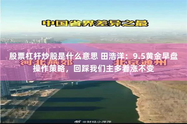 股票杠杆炒股是什么意思 田浩洋:9.5黄金早盘操作策略,回踩我们主多看涨不变
