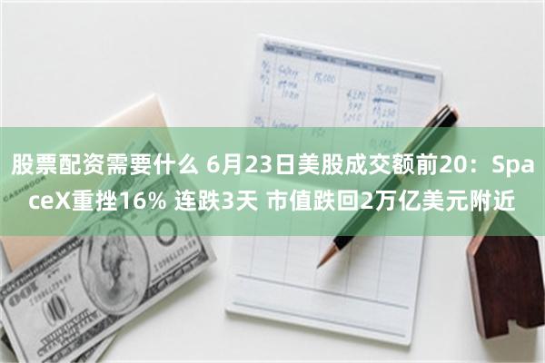 股票配资需要什么 6月23日美股成交额前20：SpaceX重挫16% 连跌3天 市值跌回2万亿美元附近