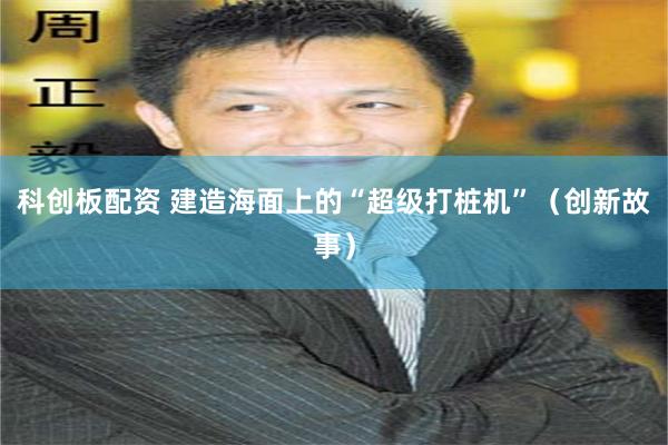 科创板配资 建造海面上的“超级打桩机”(创新故事)